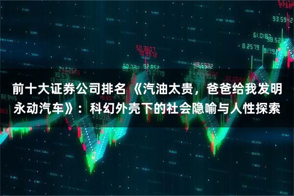 前十大证券公司排名 《汽油太贵，爸爸给我发明永动汽车》：科幻外壳下的社会隐喻与人性探索