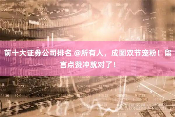 前十大证券公司排名 @所有人，成图双节宠粉！留言点赞冲就对了！