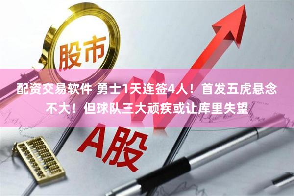 配资交易软件 勇士1天连签4人！首发五虎悬念不大！但球队三大顽疾或让库里失望