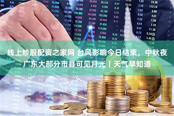 线上炒股配资之家网 台风影响今日结束，中秋夜广东大部分市县可见月光｜天气早知道