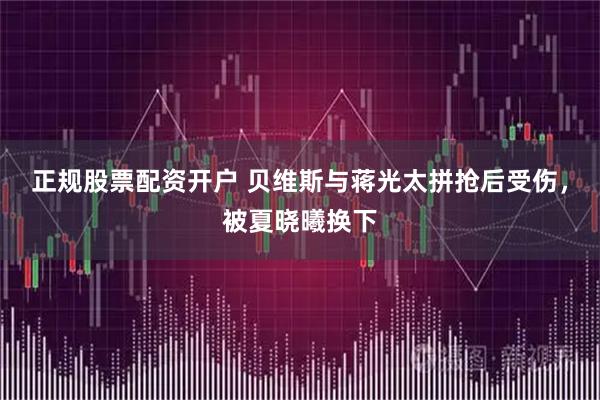 正规股票配资开户 贝维斯与蒋光太拼抢后受伤，被夏晓曦换下