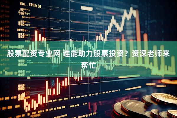 股票配资专业网 谁能助力股票投资？资深老师来帮忙