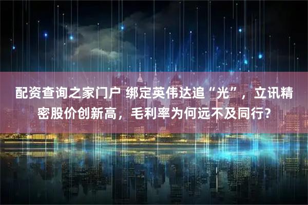 配资查询之家门户 绑定英伟达追“光”，立讯精密股价创新高，毛利率为何远不及同行？