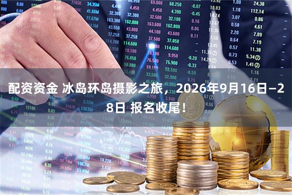 配资资金 冰岛环岛摄影之旅，2026年9月16日—28日 报名收尾！