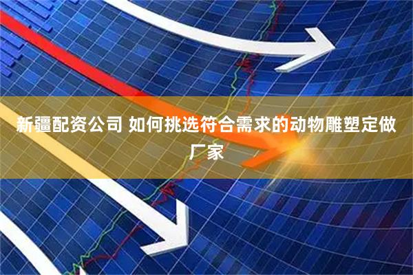 新疆配资公司 如何挑选符合需求的动物雕塑定做厂家