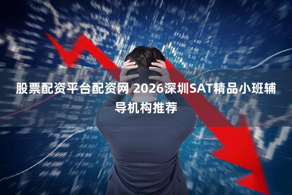 股票配资平台配资网 2026深圳SAT精品小班辅导机构推荐