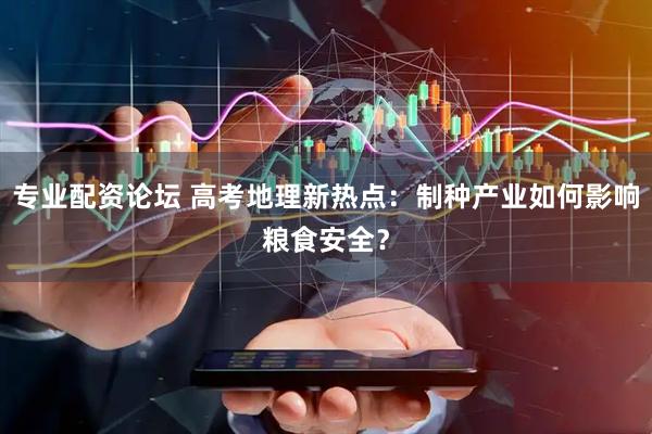 专业配资论坛 高考地理新热点：制种产业如何影响粮食安全？
